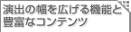 演出の幅を広げる機能と豊富なコンテンツ