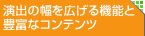 演出の幅を広げる機能と豊富なコンテンツ
