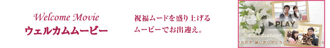 ウェルカムムービー　祝福ムードを盛り上げるムービーでお出迎え。