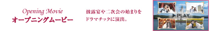 オープニングムービー　披露宴や二次会の始まりをドラマチックに演出。