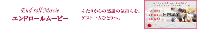 エンドロールムービー　ふたりから感謝の気持ちをゲスト一人ひとりへ。